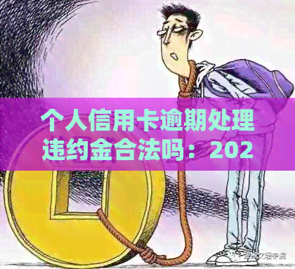 个人信用卡逾期处理违约金合法吗：2021年计算与法律规定解析