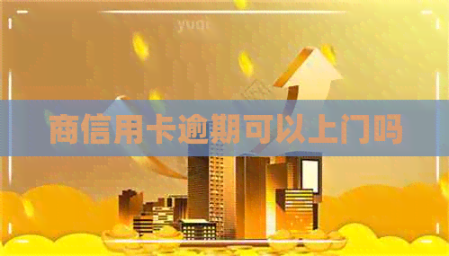 商信用卡逾期可以上门吗 商信用卡逾期可以上门吗