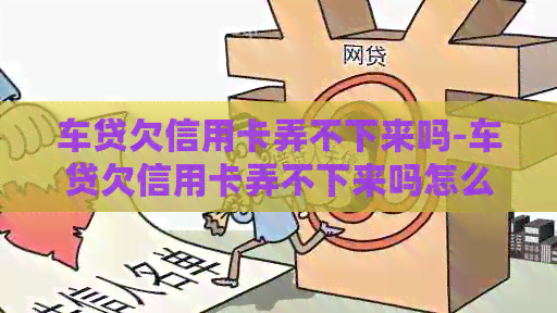 车贷欠信用卡弄不下来吗-车贷欠信用卡弄不下来吗怎么办