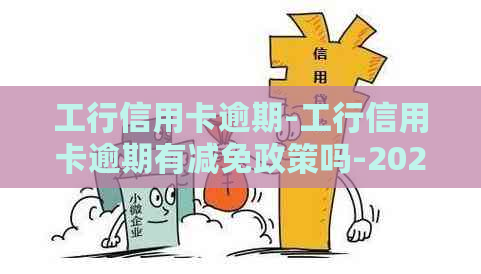 工行信用卡逾期-工行信用卡逾期有减免政策吗-2021年工商银行信用卡逾期新政策