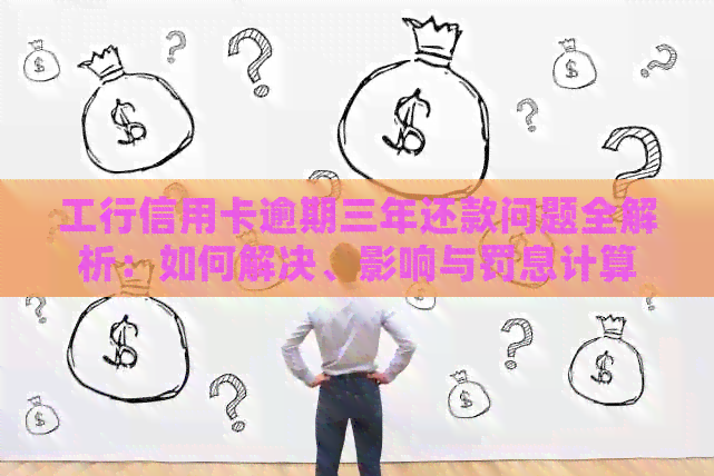 工行信用卡逾期三年还款问题全解析：如何解决、影响与罚息计算