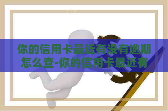 你的信用卡最近有没有逾期怎么查-你的信用卡最近有没有逾期怎么查