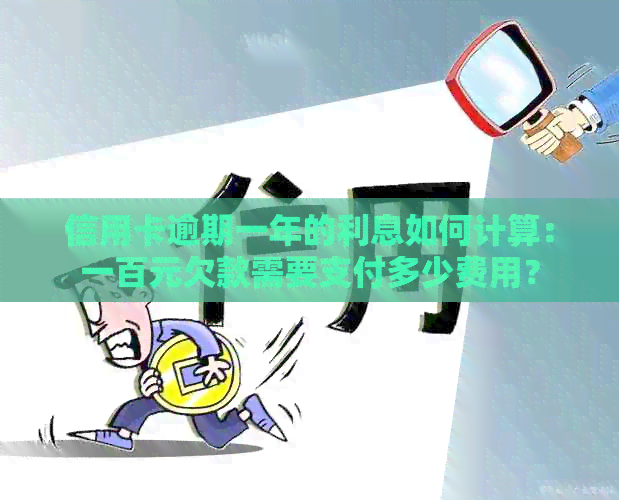 信用卡逾期一年的利息如何计算：一百元欠款需要支付多少费用？