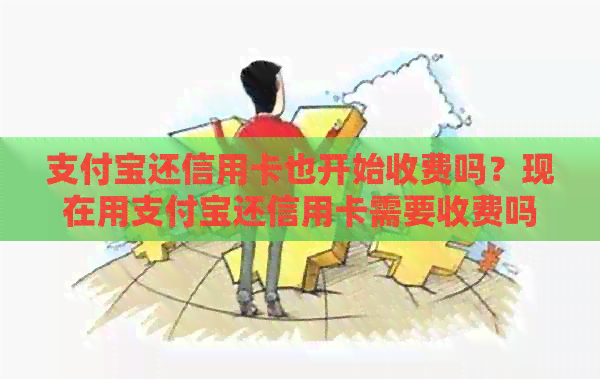 支付宝还信用卡也开始收费吗？现在用支付宝还信用卡需要收费吗？