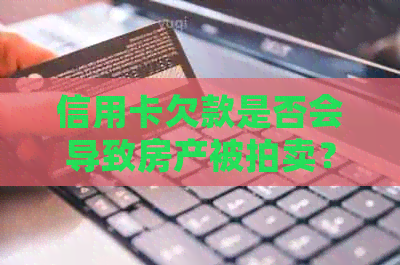 信用卡欠款是否会导致房产被拍卖？解答关于信用卡逾期与房产拍卖的关联问题