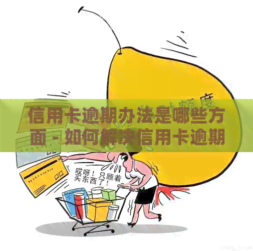 信用卡逾期办法是哪些方面 - 如何解决信用卡逾期问题的方法