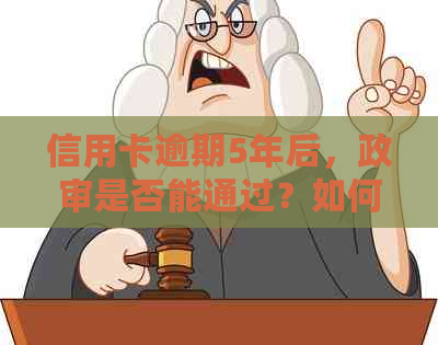 信用卡逾期5年后，政审是否能通过？如何解决信用问题并顺利通过政审？