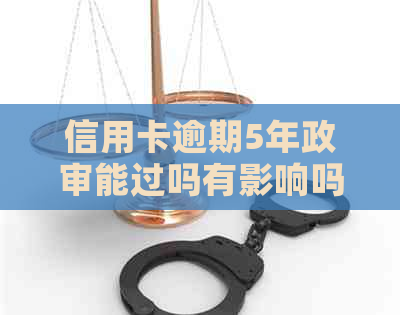 信用卡逾期5年政审能过吗有影响吗怎么办：逾期信用卡5年的政审问题。