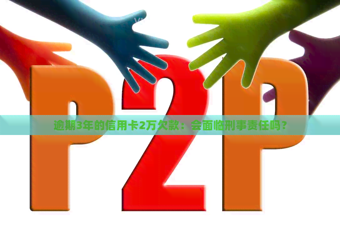 逾期3年的信用卡2万欠款：会面临刑事责任吗？