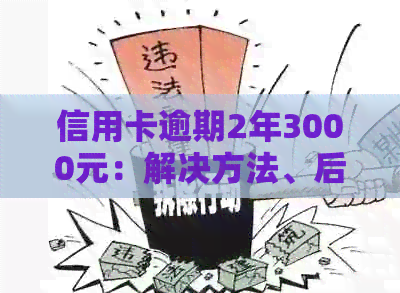 信用卡逾期2年3000元：解决方法、后果及如何规划信用修复策略