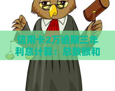 信用卡2万逾期三年利息计算：总数额和每月详情