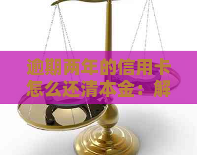 逾期两年的信用卡怎么还清本金：解决逾期两年以上信用卡债务问题