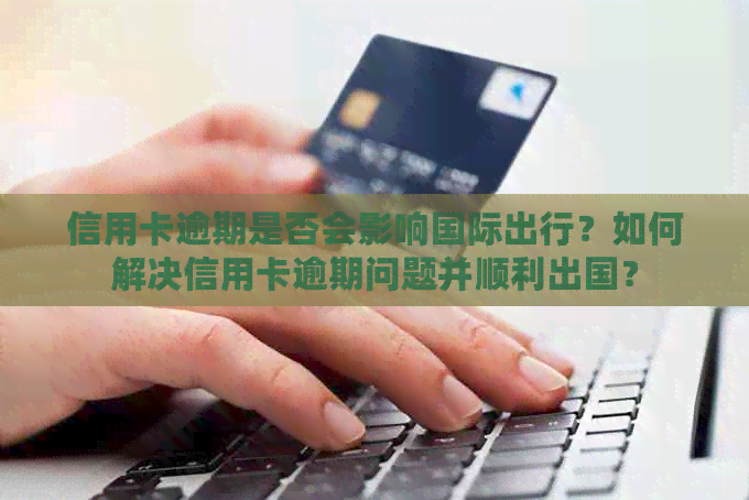 信用卡逾期是否会影响国际出行？如何解决信用卡逾期问题并顺利出国？