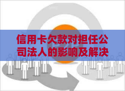 信用卡欠款对担任公司法人的影响及解决方案全面解析