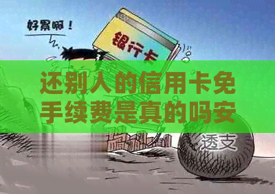 还别人的信用卡免手续费是真的吗安全吗还是假的