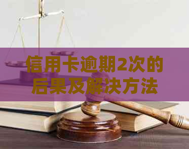 信用卡逾期2次的后果及解决方法：两年内的全面指南