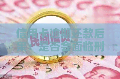 信用卡逾期还款后果：是否会面临刑事责任？