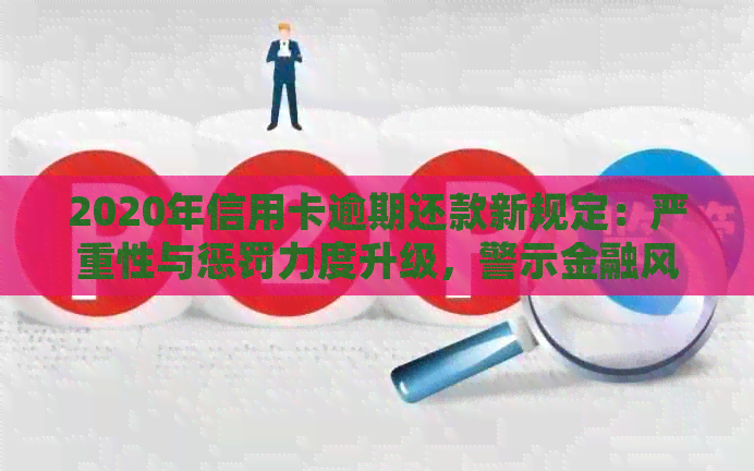 2020年信用卡逾期还款新规定：严重性与惩罚力度升级，警示金融风险防范