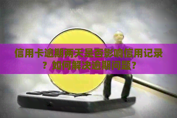 信用卡逾期两天是否影响信用记录？如何解决逾期问题？