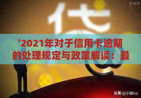 '2021年对于信用卡逾期的处理规定与政策解读：最新情况与应对策略'