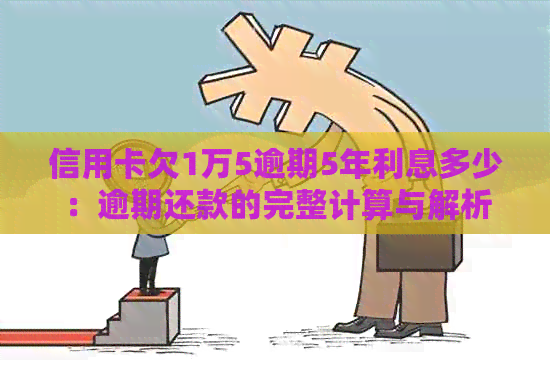 信用卡欠1万5逾期5年利息多少：逾期还款的完整计算与解析