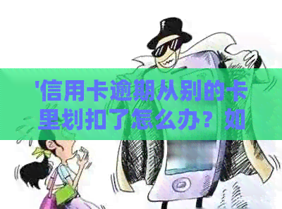 '信用卡逾期从别的卡里划扣了怎么办？如何处理这种情况？'