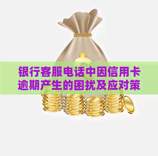 银行客服电话中因信用卡逾期产生的困扰及应对策略