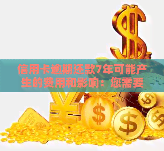 信用卡逾期还款7年可能产生的费用和影响：您需要了解的所有信息