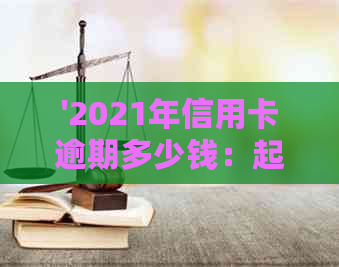 '2021年信用卡逾期多少钱：起诉标准，逾期金额与后果解析'