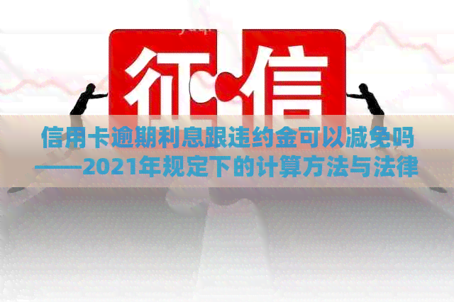 信用卡逾期利息跟违约金可以减免吗——2021年规定下的计算方法与法律解释