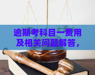逾期考科目一费用及相关问题解答，要考科一但信用卡逾期了怎么办？