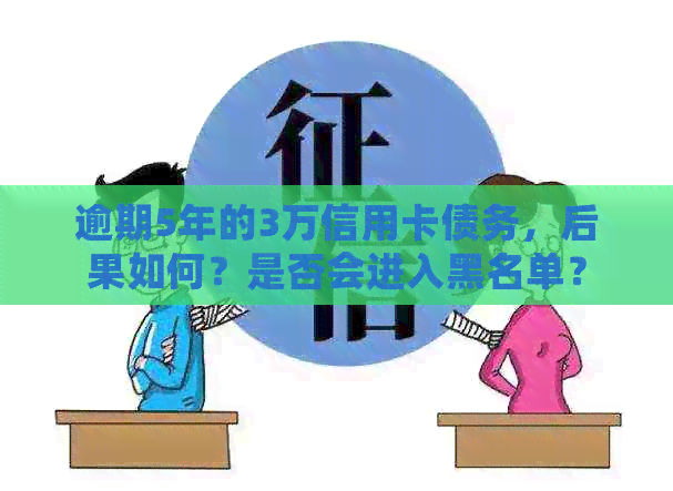逾期5年的3万信用卡债务，后果如何？是否会进入黑名单？