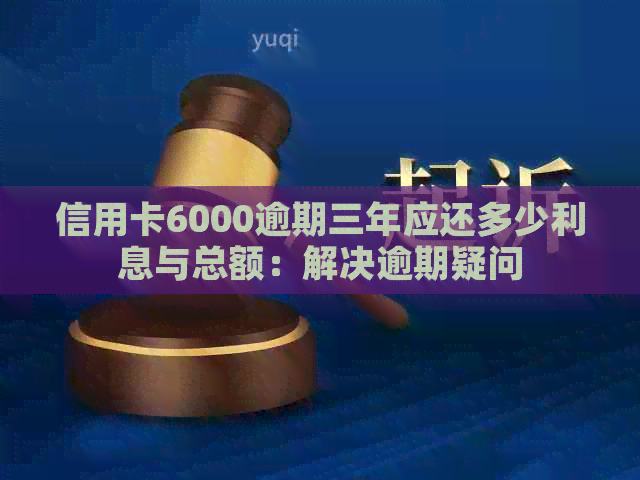 信用卡6000逾期三年应还多少利息与总额：解决逾期疑问