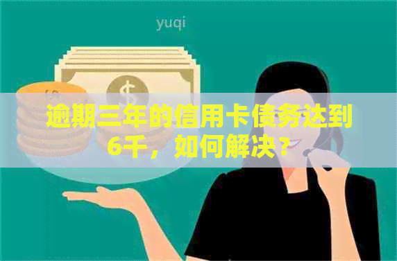 逾期三年的信用卡债务达到6千，如何解决？