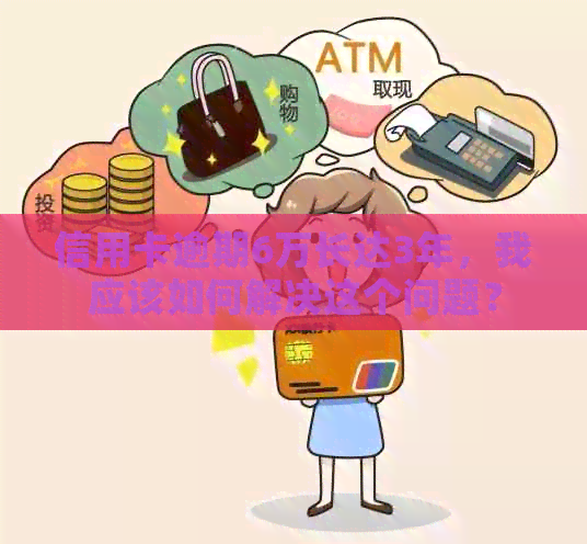 信用卡逾期6万长达3年，我应该如何解决这个问题？