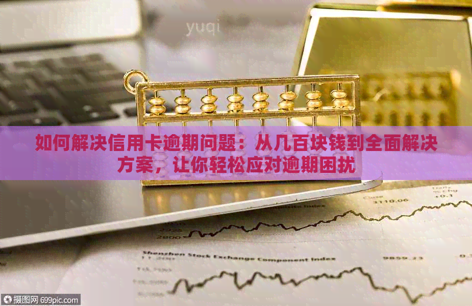 如何解决信用卡逾期问题：从几百块钱到全面解决方案，让你轻松应对逾期困扰
