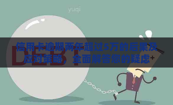 信用卡逾期两年超过5万的后果及应对策略，全面解答您的疑虑