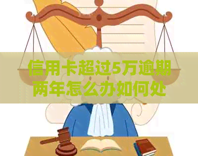信用卡超过5万逾期两年怎么办如何处理这种情况？