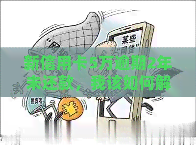 新信用卡5万逾期2年未还款，我该如何解决这个问题？