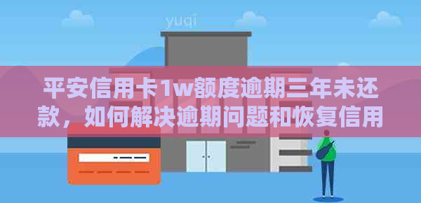 平安信用卡1w额度逾期三年未还款，如何解决逾期问题和恢复信用？
