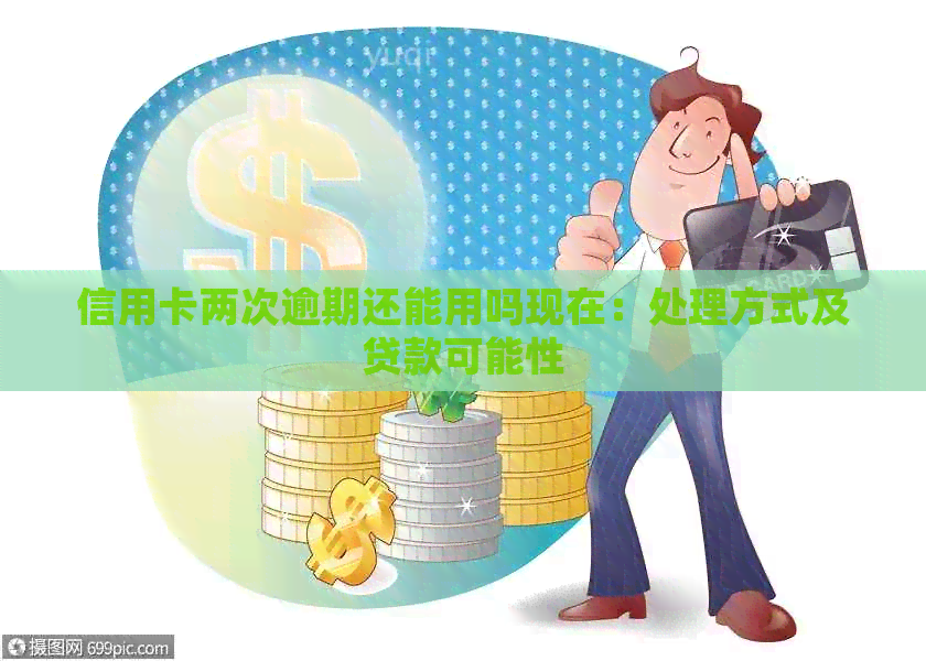 信用卡两次逾期还能用吗现在：处理方式及贷款可能性