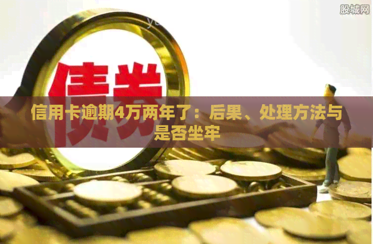 信用卡逾期4万两年了：后果、处理方法与是否坐牢