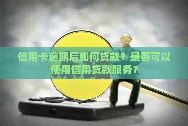 信用卡逾期后如何贷款？是否可以使用信用贷款服务？