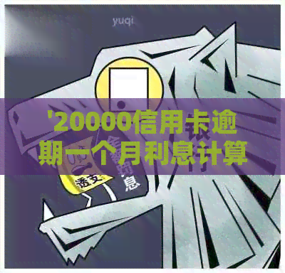 '20000信用卡逾期一个月利息计算：两万逾期一天利息多少？'