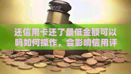 还信用卡还了更低金额可以吗如何操作，会影响信用评分和利息收取。