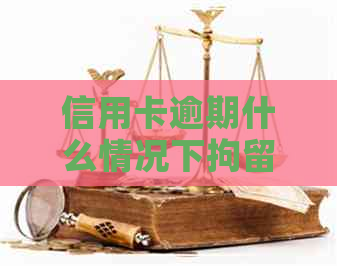 信用卡逾期什么情况下拘留