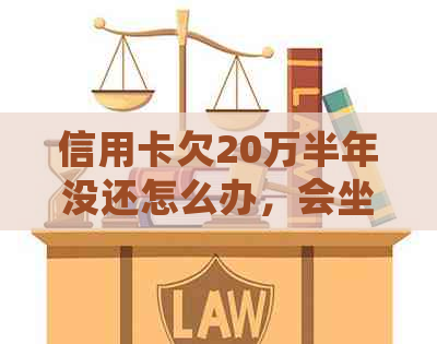 信用卡欠20万半年没还怎么办，会坐牢吗？