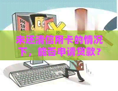 未还清信用卡的情况下，能否申请贷款？需要满足哪些条件？