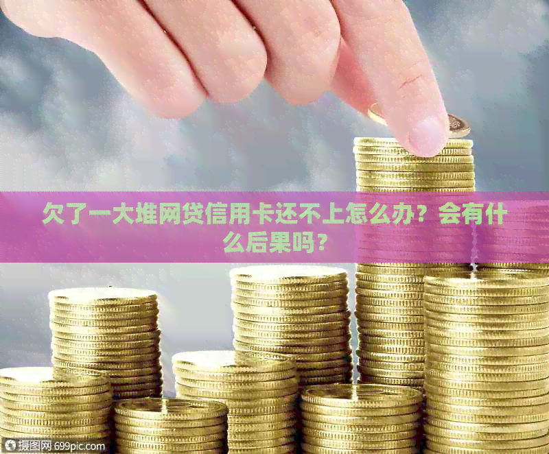 欠了一大堆网贷信用卡还不上怎么办？会有什么后果吗？
