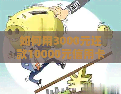 如何用3000元还款10000元信用卡：实用技巧和建议